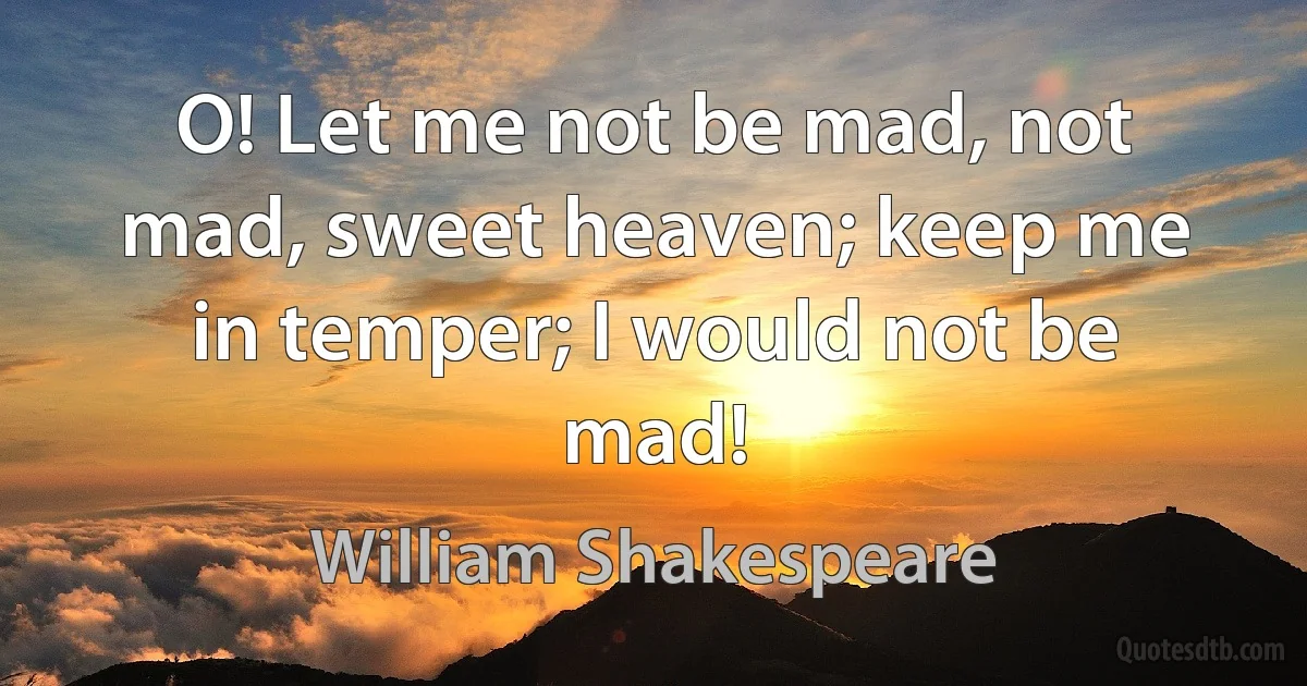 O! Let me not be mad, not mad, sweet heaven; keep me in temper; I would not be mad! (William Shakespeare)