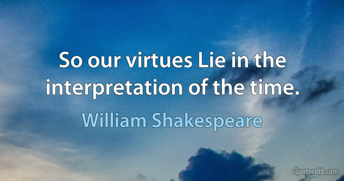 So our virtues Lie in the interpretation of the time. (William Shakespeare)