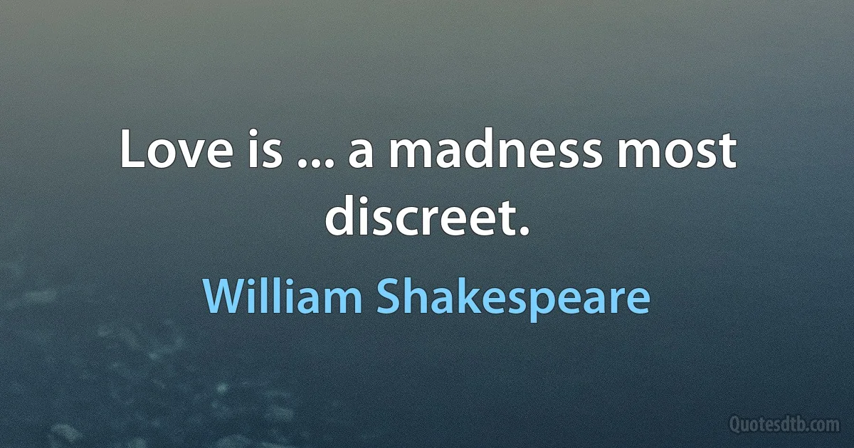 Love is ... a madness most discreet. (William Shakespeare)