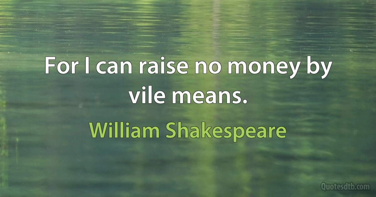 For I can raise no money by vile means. (William Shakespeare)