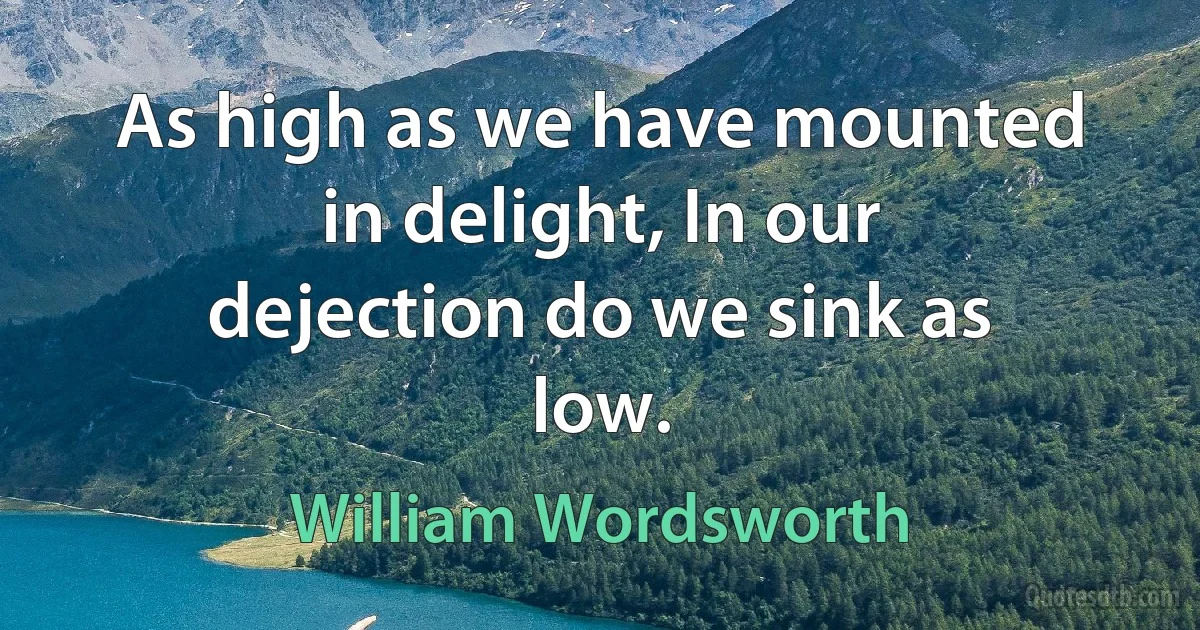 As high as we have mounted in delight, In our dejection do we sink as low. (William Wordsworth)