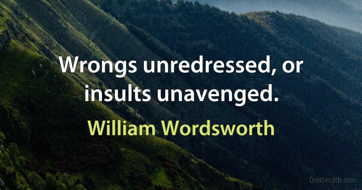 Wrongs unredressed, or insults unavenged. (William Wordsworth)