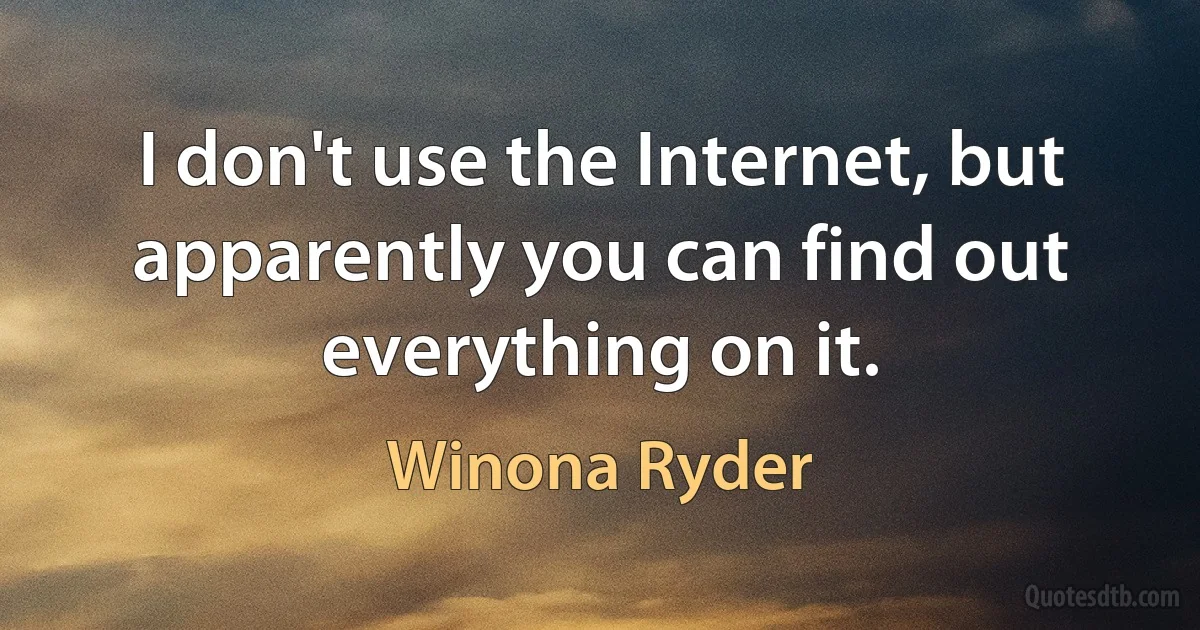 I don't use the Internet, but apparently you can find out everything on it. (Winona Ryder)