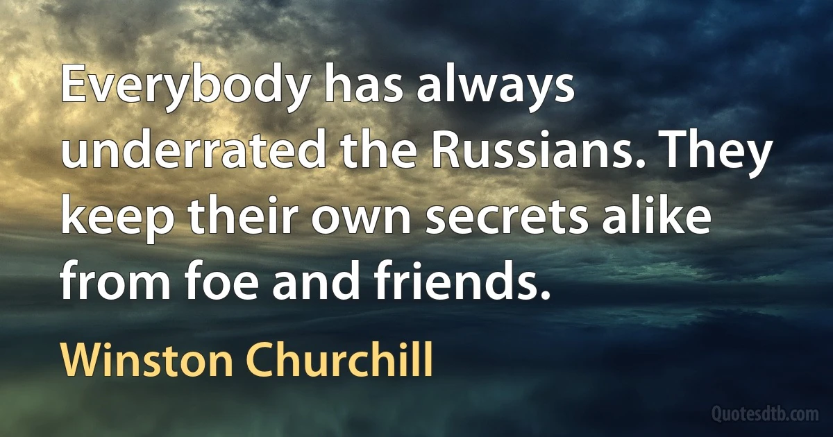 Everybody has always underrated the Russians. They keep their own secrets alike from foe and friends. (Winston Churchill)