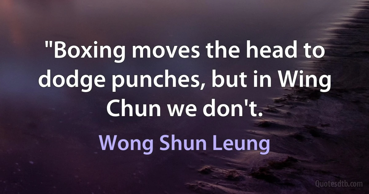 "Boxing moves the head to dodge punches, but in Wing Chun we don't. (Wong Shun Leung)