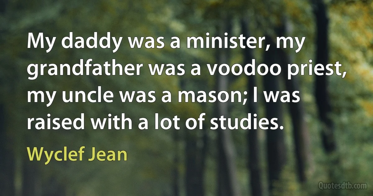 My daddy was a minister, my grandfather was a voodoo priest, my uncle was a mason; I was raised with a lot of studies. (Wyclef Jean)