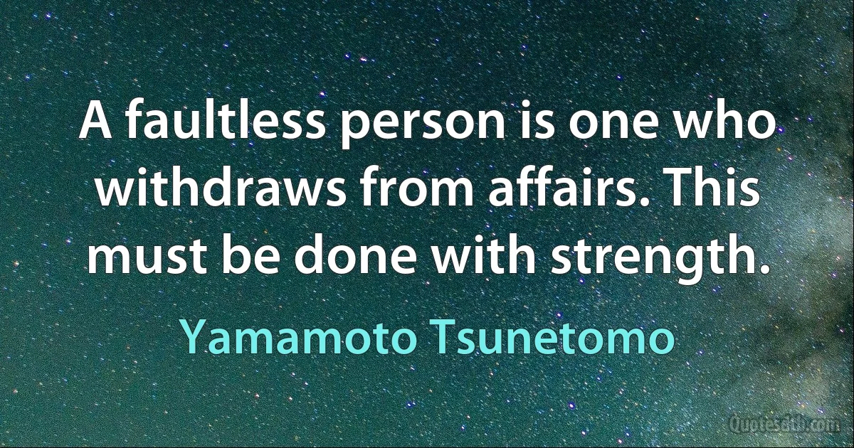 A faultless person is one who withdraws from affairs. This must be done with strength. (Yamamoto Tsunetomo)