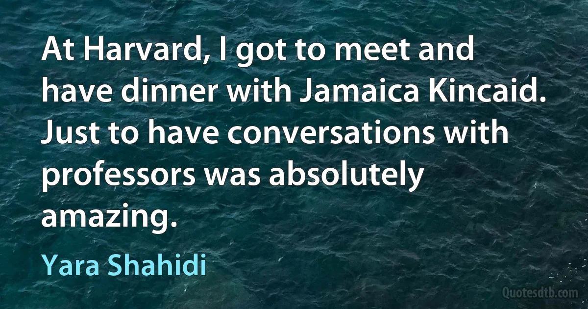 At Harvard, I got to meet and have dinner with Jamaica Kincaid. Just to have conversations with professors was absolutely amazing. (Yara Shahidi)