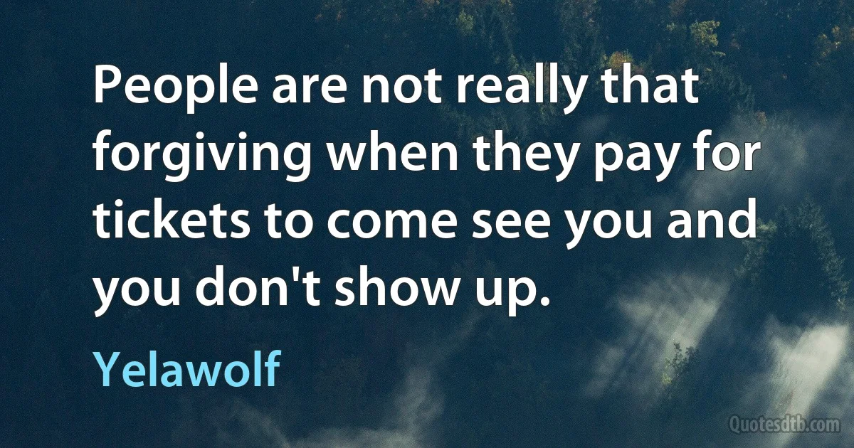 People are not really that forgiving when they pay for tickets to come see you and you don't show up. (Yelawolf)