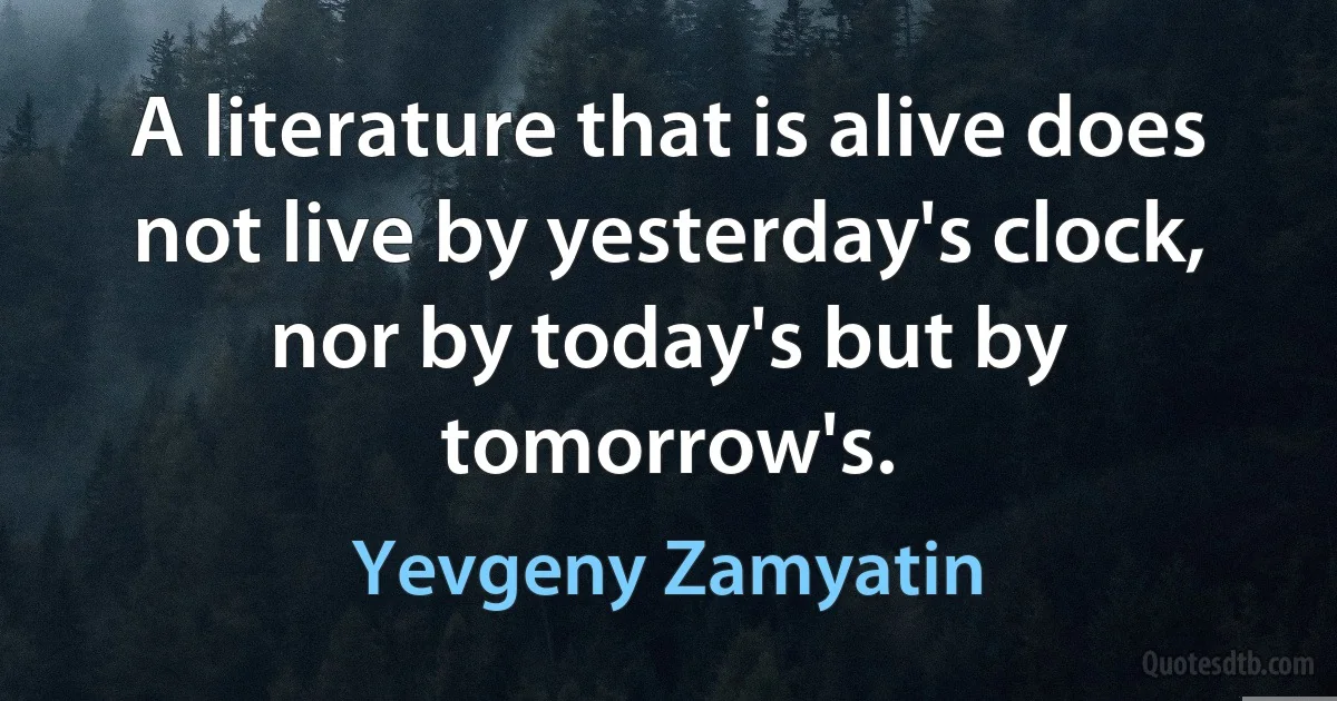 A literature that is alive does not live by yesterday's clock, nor by today's but by tomorrow's. (Yevgeny Zamyatin)