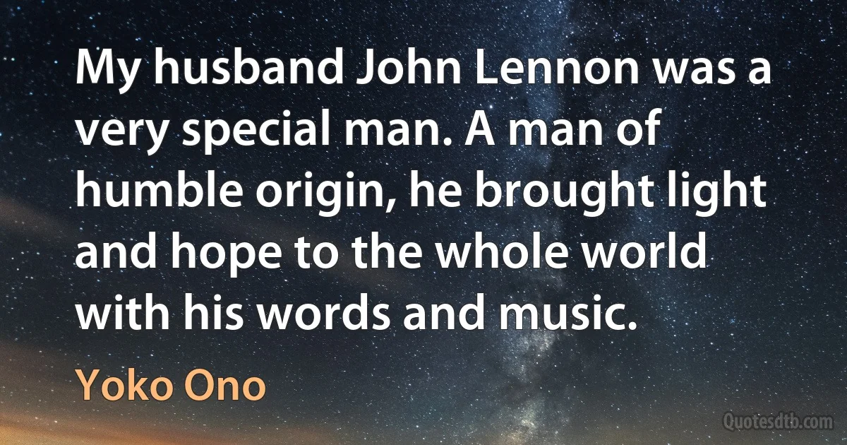 My husband John Lennon was a very special man. A man of humble origin, he brought light and hope to the whole world with his words and music. (Yoko Ono)