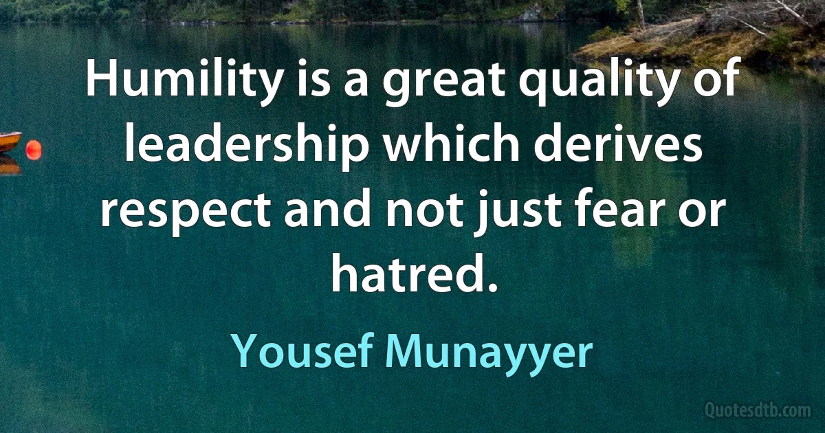 Humility is a great quality of leadership which derives respect and not just fear or hatred. (Yousef Munayyer)