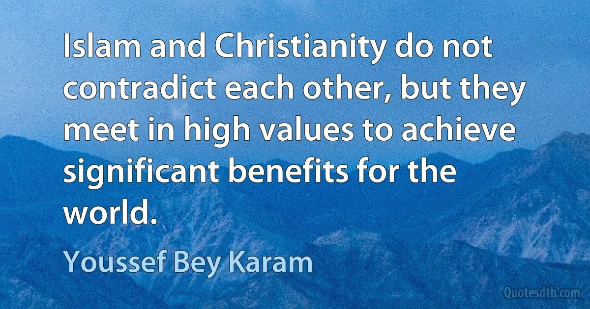 Islam and Christianity do not contradict each other, but they meet in high values to achieve significant benefits for the world. (Youssef Bey Karam)