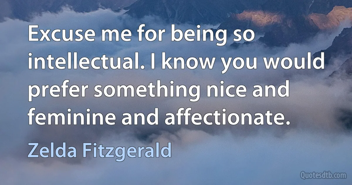 Excuse me for being so intellectual. I know you would prefer something nice and feminine and affectionate. (Zelda Fitzgerald)