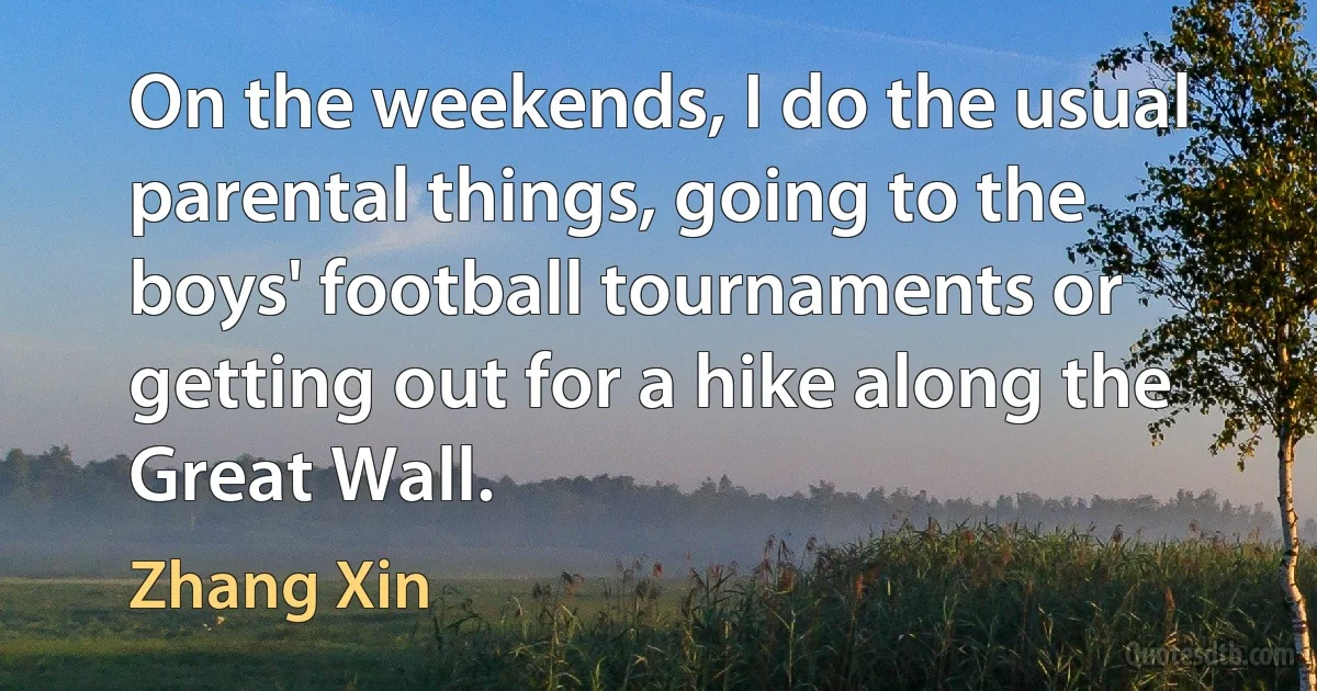 On the weekends, I do the usual parental things, going to the boys' football tournaments or getting out for a hike along the Great Wall. (Zhang Xin)