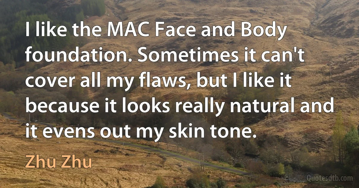 I like the MAC Face and Body foundation. Sometimes it can't cover all my flaws, but I like it because it looks really natural and it evens out my skin tone. (Zhu Zhu)