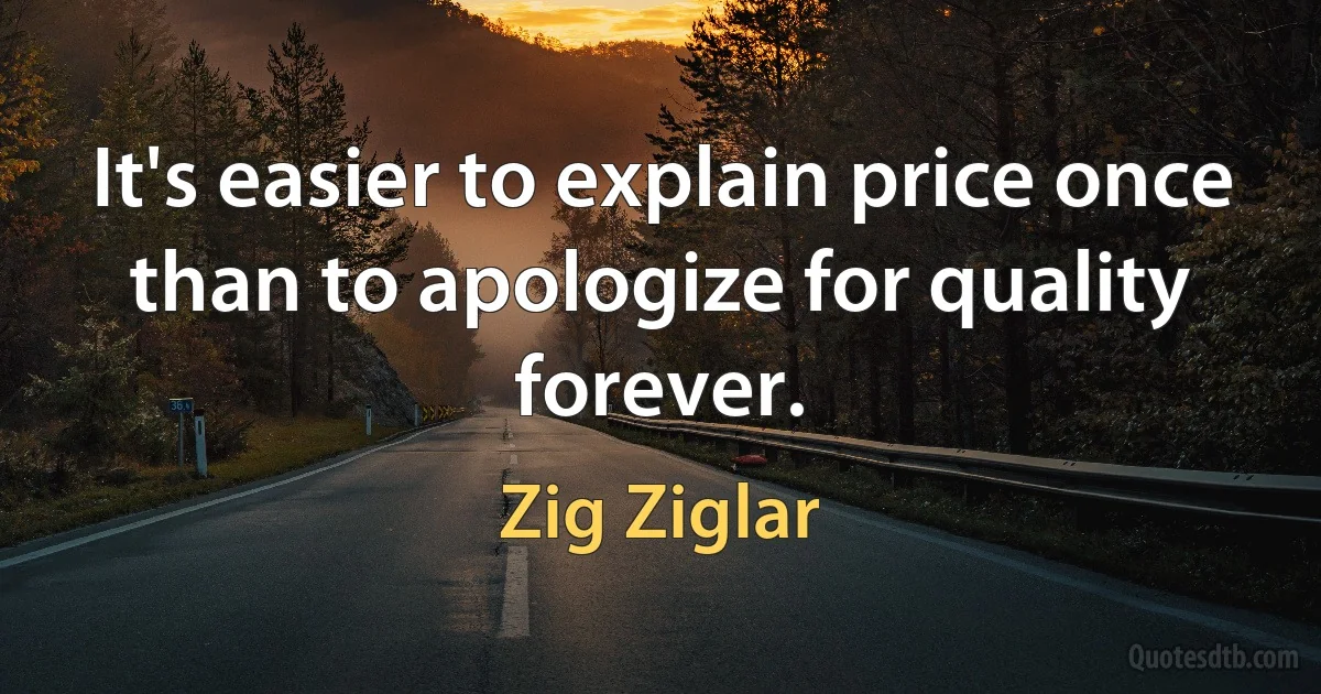 It's easier to explain price once than to apologize for quality forever. (Zig Ziglar)