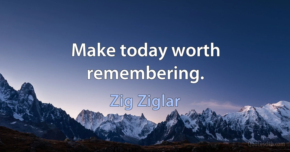 Make today worth remembering. (Zig Ziglar)