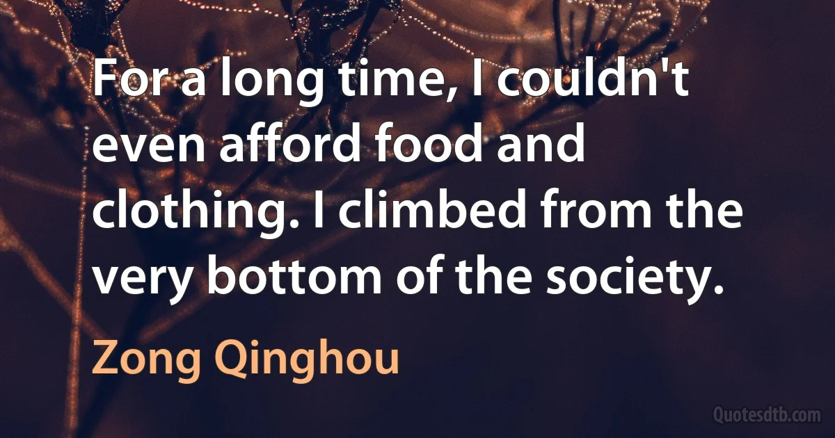 For a long time, I couldn't even afford food and clothing. I climbed from the very bottom of the society. (Zong Qinghou)