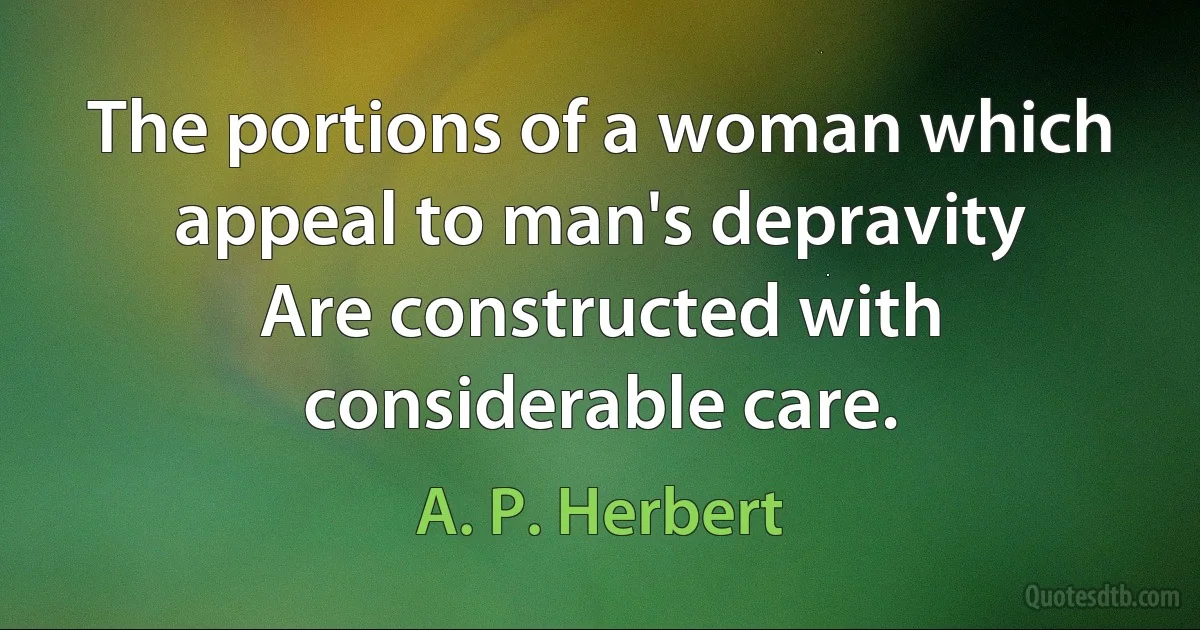 The portions of a woman which appeal to man's depravity
Are constructed with considerable care. (A. P. Herbert)