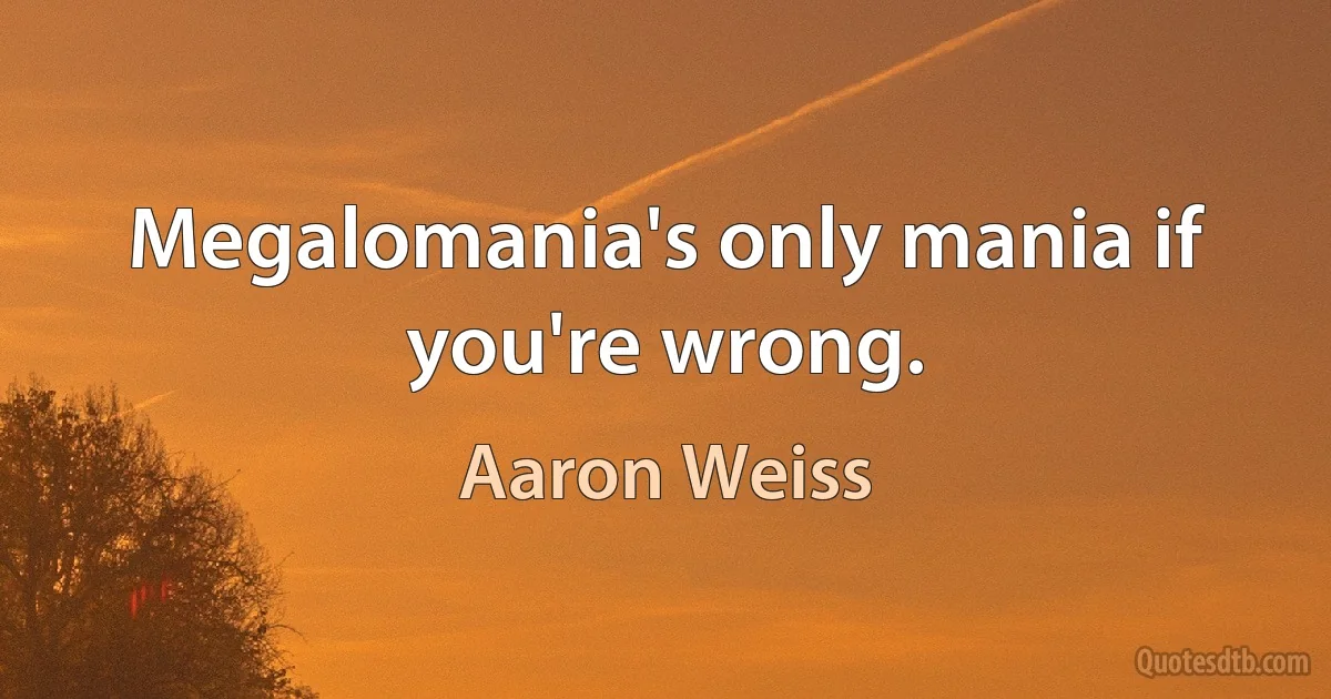 Megalomania's only mania if you're wrong. (Aaron Weiss)