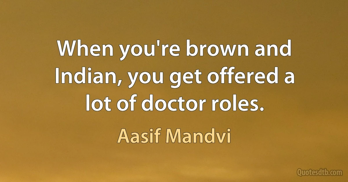 When you're brown and Indian, you get offered a lot of doctor roles. (Aasif Mandvi)