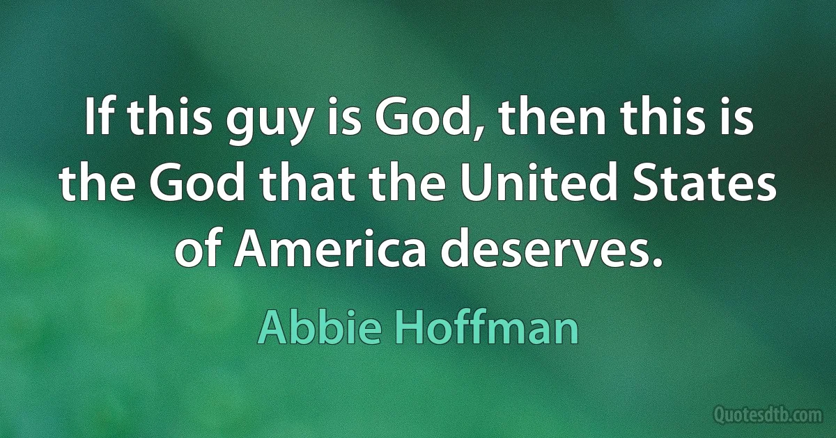 If this guy is God, then this is the God that the United States of America deserves. (Abbie Hoffman)