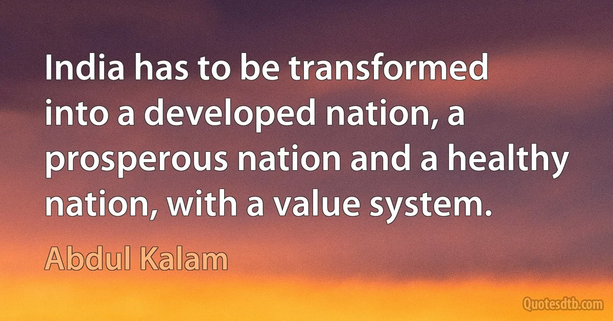 India has to be transformed into a developed nation, a prosperous nation and a healthy nation, with a value system. (Abdul Kalam)