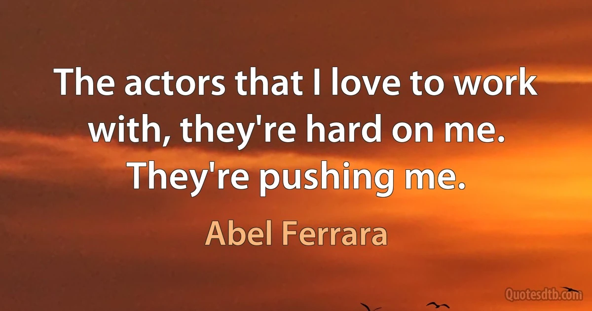 The actors that I love to work with, they're hard on me. They're pushing me. (Abel Ferrara)