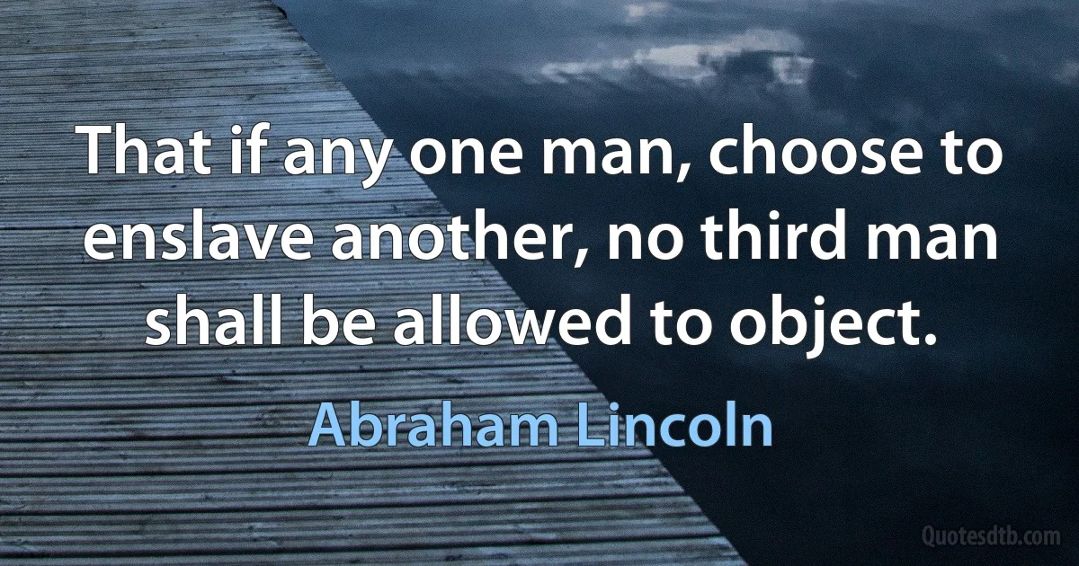 That if any one man, choose to enslave another, no third man shall be allowed to object. (Abraham Lincoln)