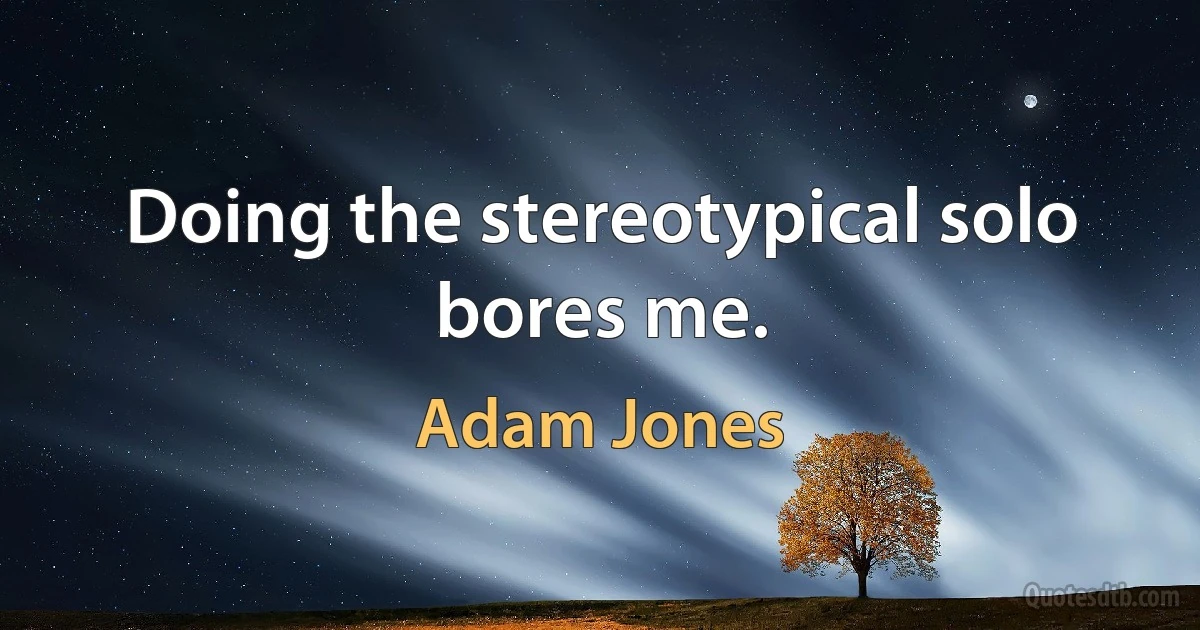 Doing the stereotypical solo bores me. (Adam Jones)