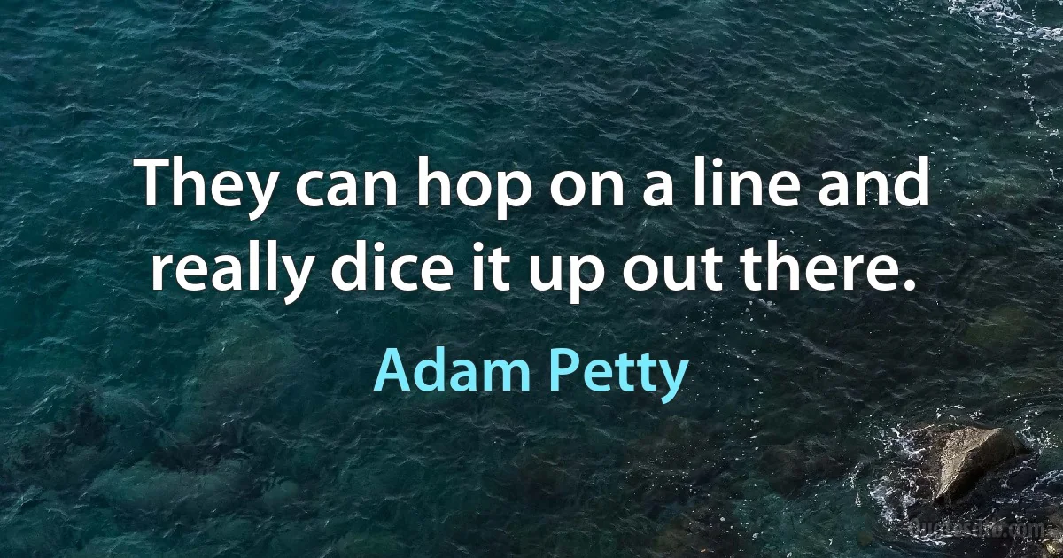 They can hop on a line and really dice it up out there. (Adam Petty)