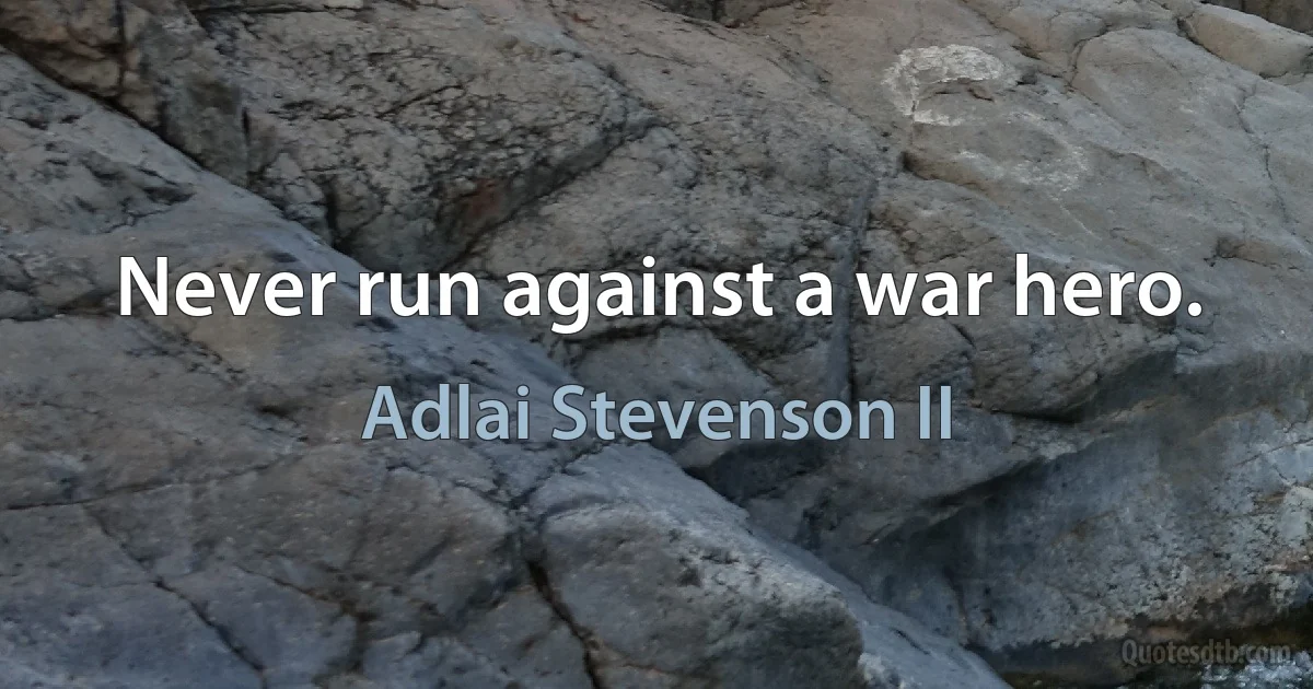 Never run against a war hero. (Adlai Stevenson II)