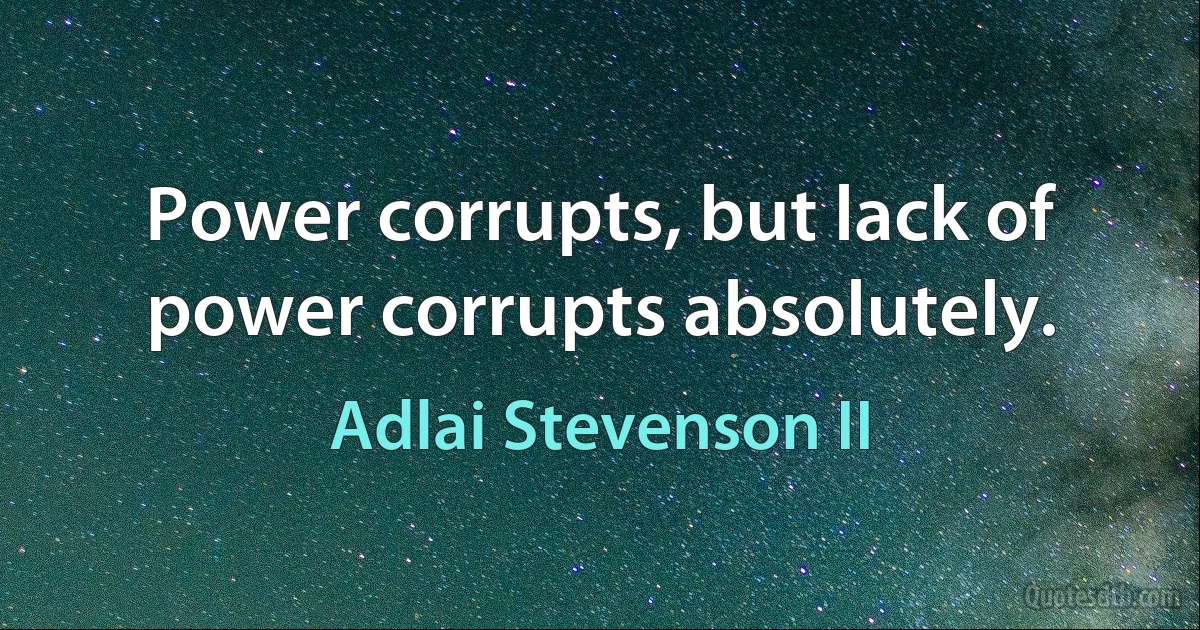 Power corrupts, but lack of power corrupts absolutely. (Adlai Stevenson II)