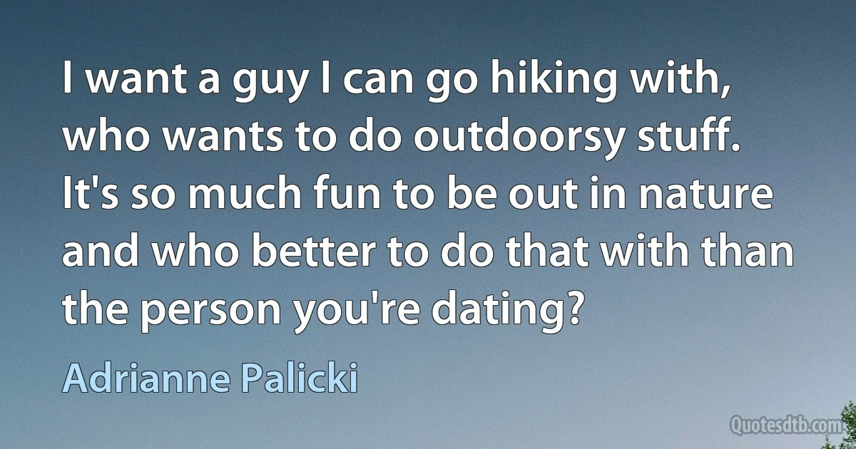 I want a guy I can go hiking with, who wants to do outdoorsy stuff. It's so much fun to be out in nature and who better to do that with than the person you're dating? (Adrianne Palicki)