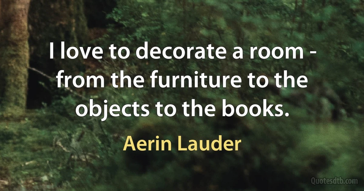 I love to decorate a room - from the furniture to the objects to the books. (Aerin Lauder)