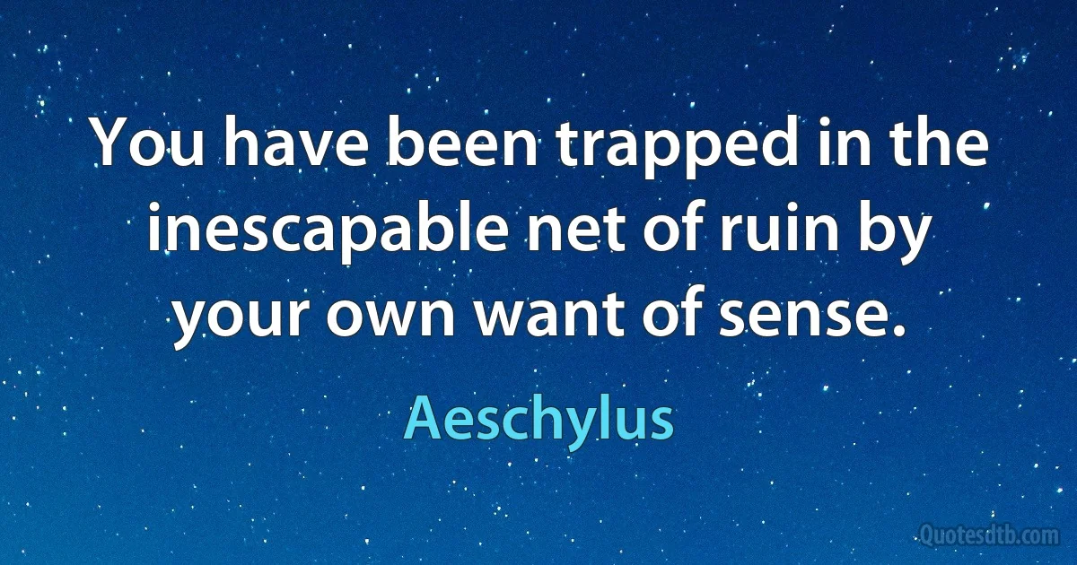 You have been trapped in the inescapable net of ruin by your own want of sense. (Aeschylus)