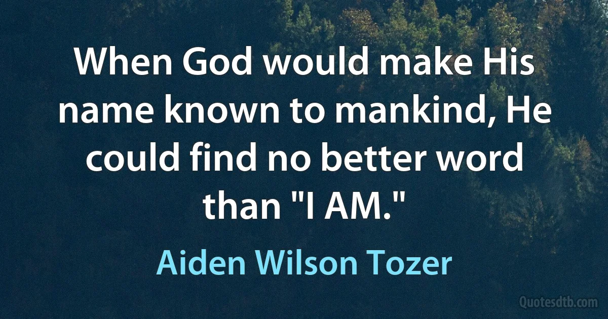 When God would make His name known to mankind, He could find no better word than "I AM." (Aiden Wilson Tozer)