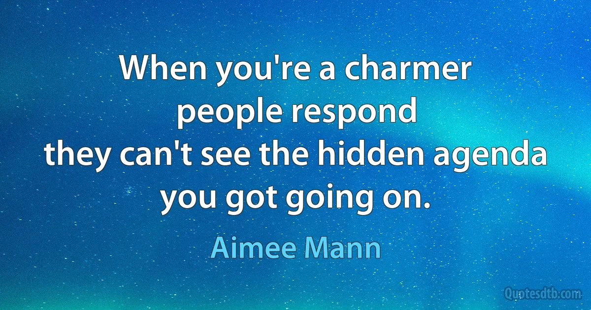 When you're a charmer
people respond
they can't see the hidden agenda
you got going on. (Aimee Mann)