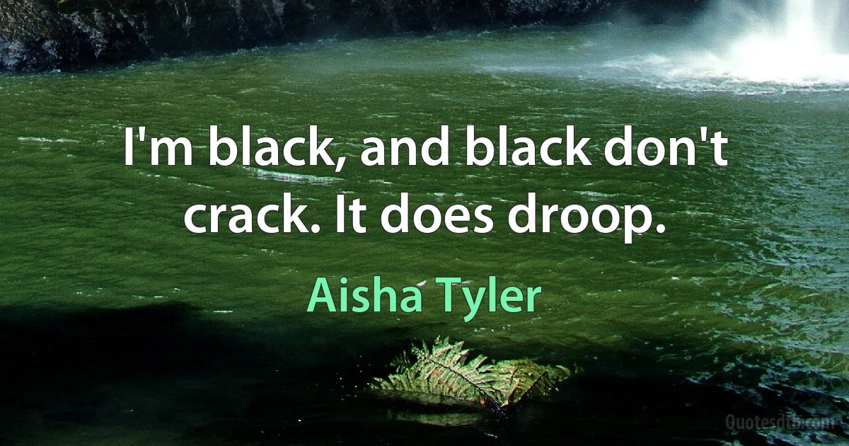 I'm black, and black don't crack. It does droop. (Aisha Tyler)