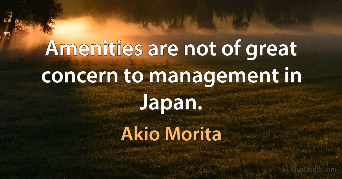 Amenities are not of great concern to management in Japan. (Akio Morita)