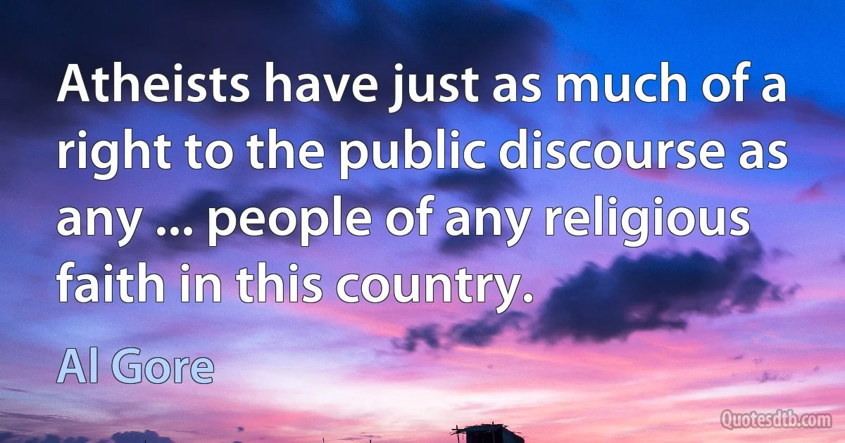 Atheists have just as much of a right to the public discourse as any ... people of any religious faith in this country. (Al Gore)