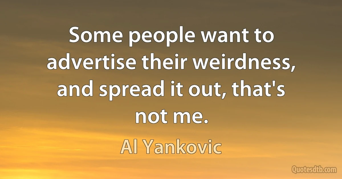 Some people want to advertise their weirdness, and spread it out, that's not me. (Al Yankovic)