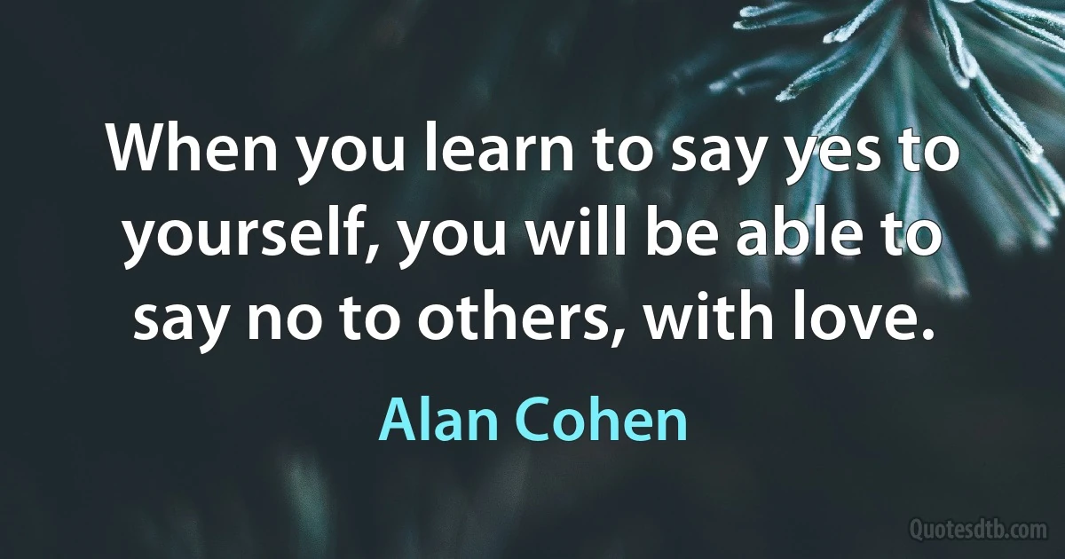 When you learn to say yes to yourself, you will be able to say no to others, with love. (Alan Cohen)