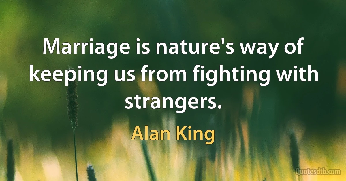 Marriage is nature's way of keeping us from fighting with strangers. (Alan King)