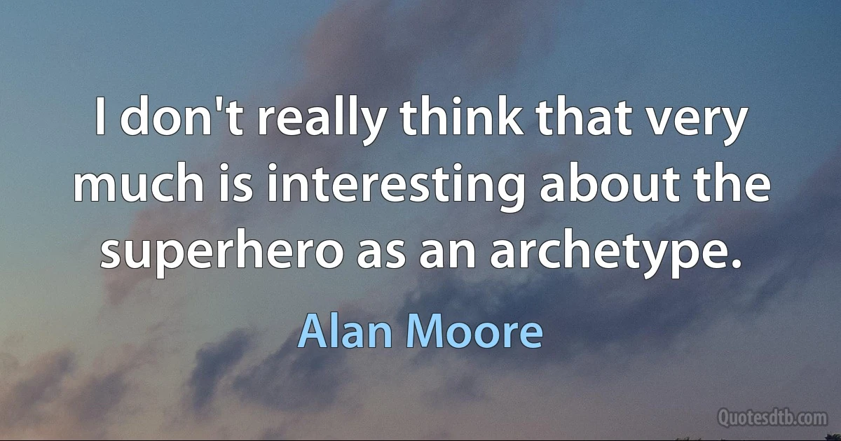 I don't really think that very much is interesting about the superhero as an archetype. (Alan Moore)