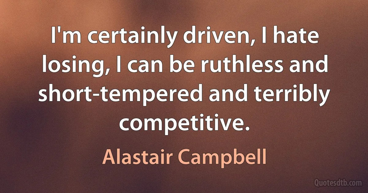 I'm certainly driven, I hate losing, I can be ruthless and short-tempered and terribly competitive. (Alastair Campbell)