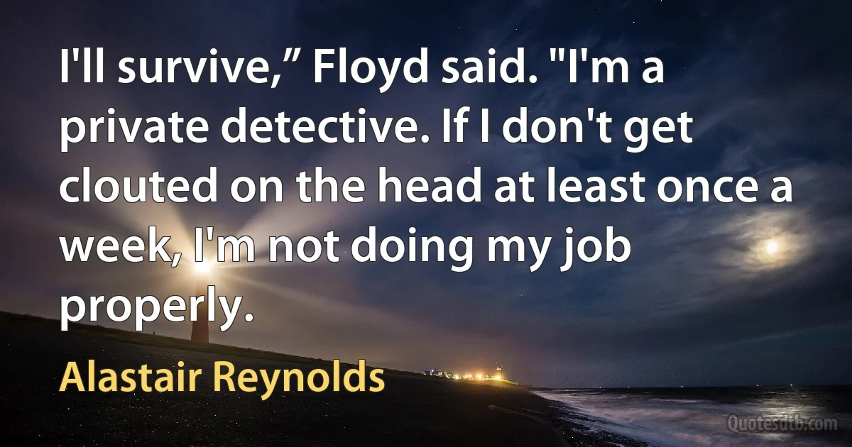 I'll survive,” Floyd said. "I'm a private detective. If I don't get clouted on the head at least once a week, I'm not doing my job properly. (Alastair Reynolds)