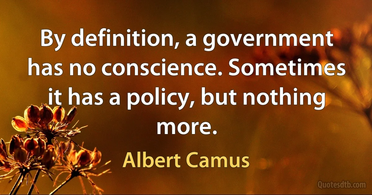 By definition, a government has no conscience. Sometimes it has a policy, but nothing more. (Albert Camus)