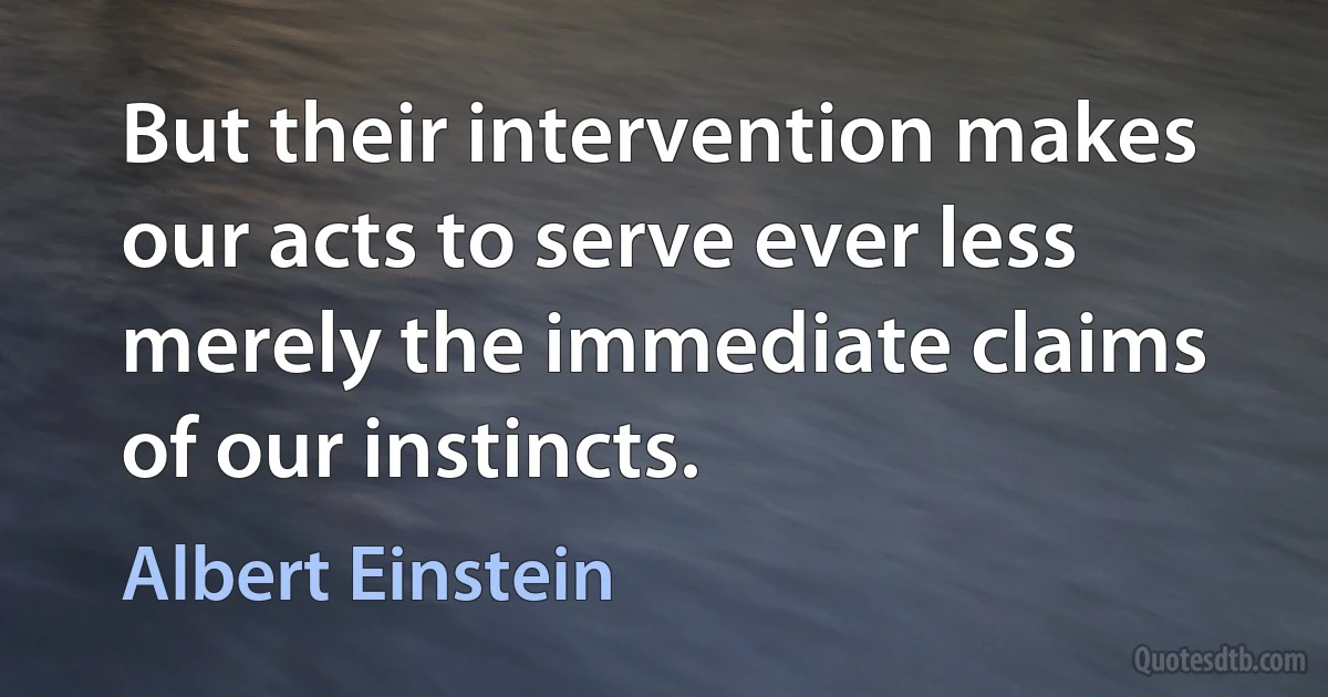 But their intervention makes our acts to serve ever less merely the immediate claims of our instincts. (Albert Einstein)